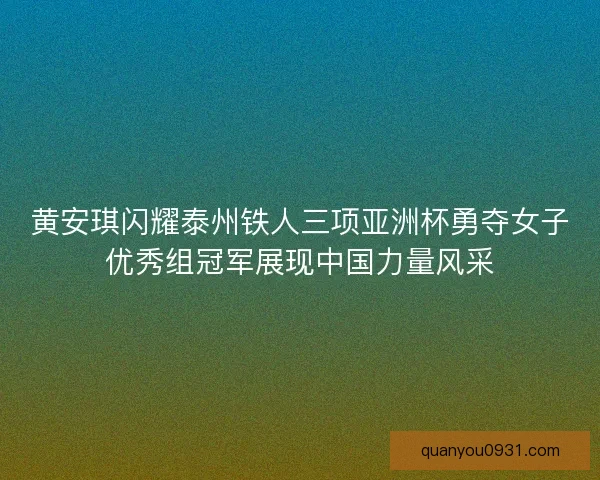 黄安琪闪耀泰州铁人三项亚洲杯勇夺女子优秀组冠军展现中国力量风采