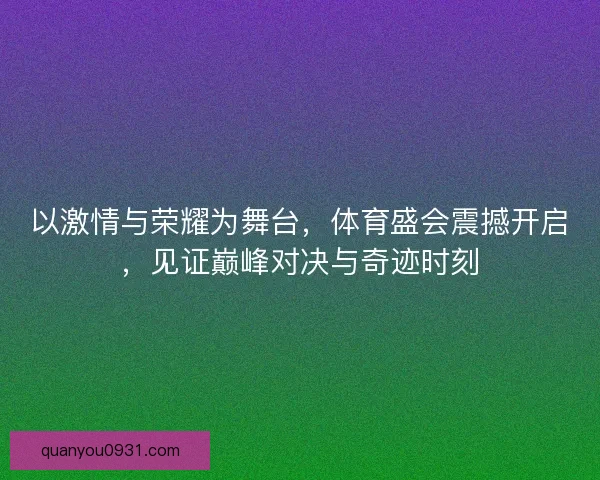 以激情与荣耀为舞台，体育盛会震撼开启，见证巅峰对决与奇迹时刻