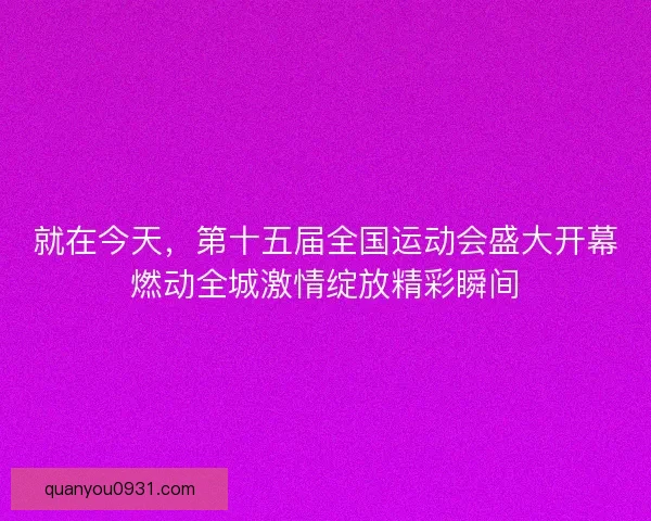 就在今天，第十五届全国运动会盛大开幕燃动全城激情绽放精彩瞬间