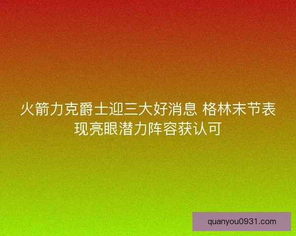 火箭力克爵士迎三大好消息 格林末节表现亮眼潜力阵容获认可